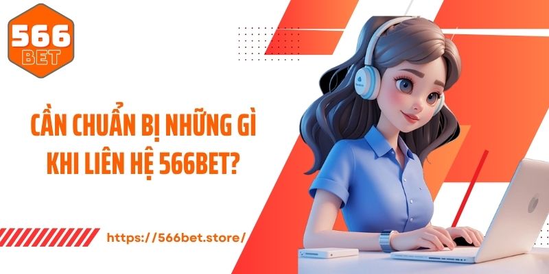 Cần chuẩn bị những gì khi liên hệ 566Bet?