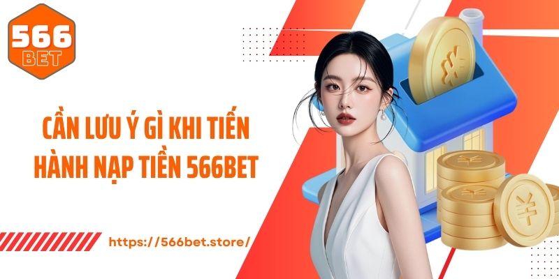 Cần lưu ý gì khi tiến hành nạp tiền 566bet