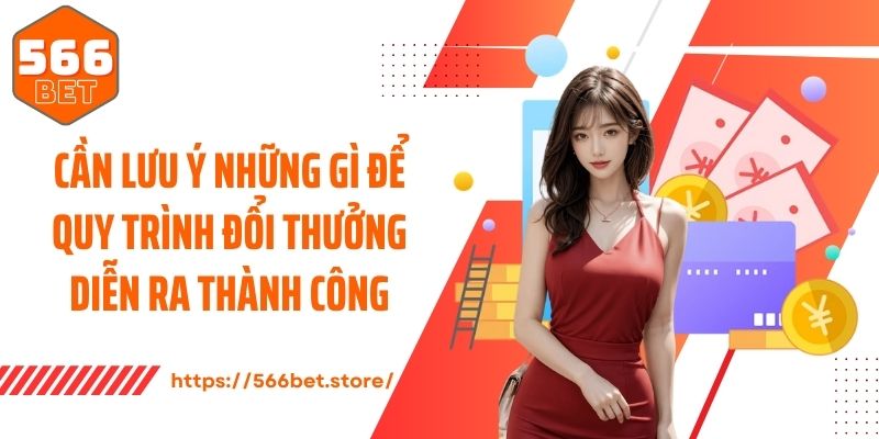 Rút Tiền 566Bet Cần lưu ý những gì để quy trình đổi thưởng diễn ra thành công