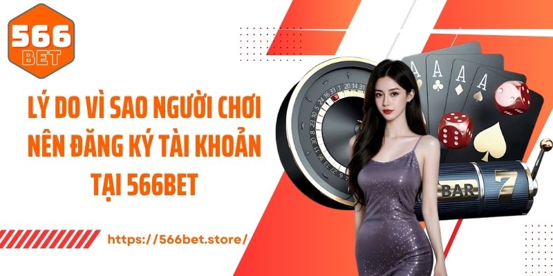 Lý do vì sao người chơi nên đăng ký tài khoản tại 566Bet